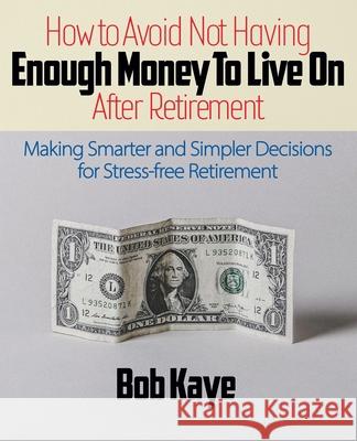How to Avoid Not Having ENOUGH MONEY TO LIVE ON After Retirement: Making Smarter and Simpler Decisions for Stress-free Retirement Bob Kaye 9781735422602 Wondrous Wordsmiths