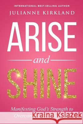 Arise and Shine: Manifesting God's Strength to Overcome Life's Obstacles Julianne Kirkland 9781735424415 Sorella Enterprises LLC
