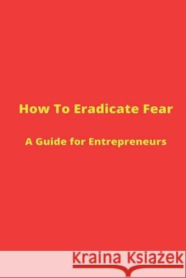 How to Eradicate Fear- A Guide for Entrepreneurs Nicole Lee 9781735429601