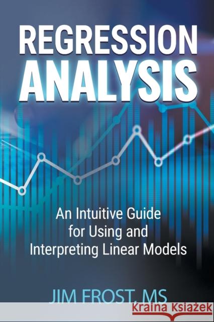 Regression Analysis: An Intuitive Guide for Using and Interpreting Linear Models Jim Frost 9781735431185 Statistics by Jim Publishing