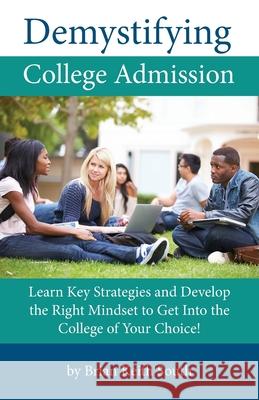 Demystifying College Admission: Learn Key Strategies and Develop the Right Mindset to Get into the College of Your Choice South, Brian Keith 9781735433325 LIGHTNING SOURCE UK LTD