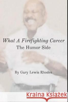 What A Firefighting Career: The Humor Side Gary Lewis Rhodes   9781735437941