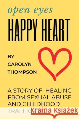 Open Eyes, Happy Heart: A Story of Healing from Sexual Abuse and Childhood Trafficking Carolyn Thompson Carolyn Thompson 9781735440132