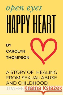 Open Eyes, Happy Heart: A Story of Healing from Sexual Abuse and Childhood Trafficking Carolyn Thompson Carolyn Thompson 9781735440132 Carolyn Thompson
