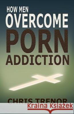 How Men Overcome Porn Addiction Chris Trenor 9781735452807 Ctpublishing LLC