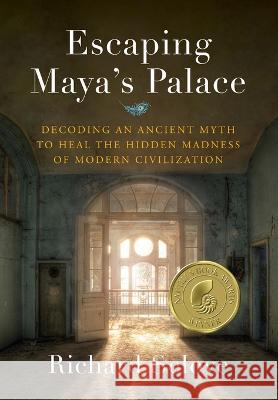 Escaping Maya's Palace: Decoding an Ancient Myth to Heal the Hidden Madness of Modern Civilization Richard Sclove   9781735453309