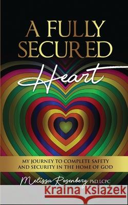 A Fully Secured Heart: My Journey to Complete Safety and Security in The Home of God Melissa Rosenberg 9781735454269 Rosenberg Counseling