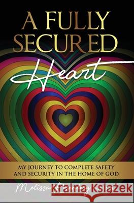 A Fully Secured Heart: My Journey to Complete Safety and Security in The Home of God Melissa Rosenberg 9781735454290 Rosenberg Counseling