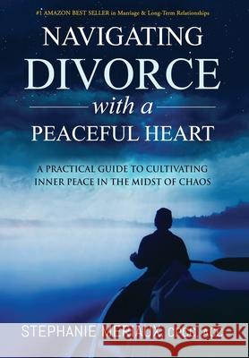 Navigating Divorce with a Peaceful Heart: A Practical Guide to Cultivating Inner Peace in the Midst of Chaos Stephanie Meriaux 9781735462615 Luminessence Leadership