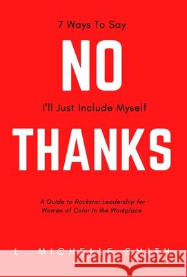No Thanks, 7 Ways to Say I'll Just Include Myself: A Guide to Rockstar Leadership for Women of Color in the Workplace Smith, L. Michelle 9781735470641 LIGHTNING SOURCE UK LTD