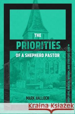 The Priorities of a Shepherd Pastor: Shepherding God's People with Deep Love, Biblical Wisdom, and Strategic Care Mark Hallock 9781735482606 Acoma Press