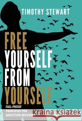 Free Yourself From Yourself: Fail-proof Principles for Addiction Recovery Timothy Stewart 9781735482903 Talkmantalk Publishing