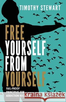 Free Yourself From Yourself: Fail-proof Principles for Addiction Recovery Timothy Stewart 9781735482910 Talkmantalk Publishing