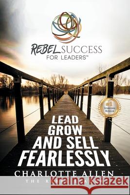 Rebel Success for Leaders: Lead, Grow and Sell Fearlessly Charlotte Allen 9781735483207 Cla Consulting LLC