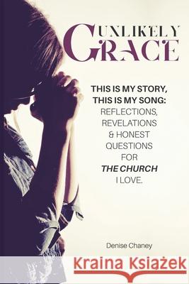 Unlikely Grace: This Is My Story, This Is My Song: Reflections, Revelations & Honest Questions for the Church I Love. Denise Chaney 9781735485256