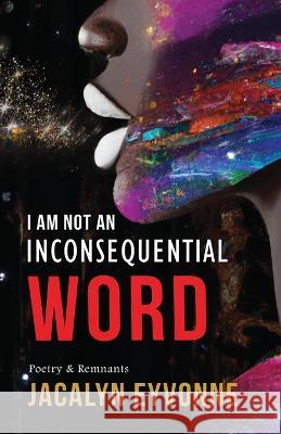 I Am Not An Inconsequential Word: Poetry & Remnants Jacalyn Eyvonne 9781735493633 Je Books