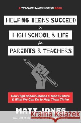 Helping Teens Succeed in High School & Life for Parents & Teachers: How High School Shapes a Teen's Future and What We Can Do to Help Them Thrive Matt Jones 9781735494814 Matt Jones