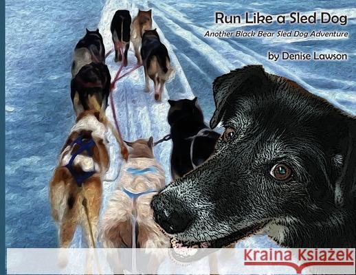 Run Like a Sled Dog: Another Black Bear Sled Dog Adventure Denise Lawson Denise Lawson 9781735504810