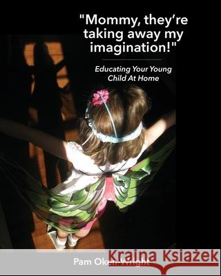 Mommy, They're Taking Away My Imagination!: Educating Your Young Child at Home Pam Oken-Wright 9781735515908 Oken-Wright Pedagogical Consultancy