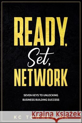 Ready, Set, Network: Seven Keys to Unlocking Business Building Success Kc Townes 9781735526058 Jm Publishing
