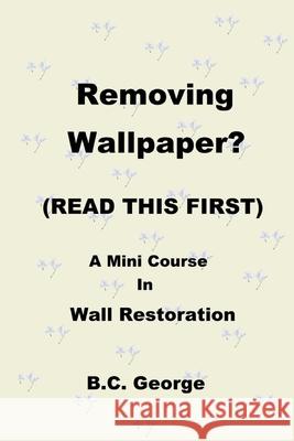 Removing Wallpaper? (READ THIS FIRST) A Mini Course in Wall Restoration Brian C. George Brian C. George 9781735526904 Brian C George