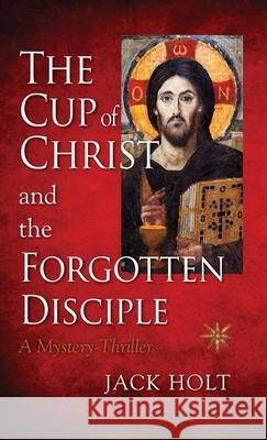The Cup of Christ and the Forgotten Disciple Jack Holt 9781735528328 Holt Publishing