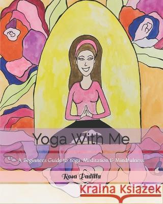 Yoga With Me: A Beginners Guide to Yoga, Meditation & Mindfulness Rosa Padilla Christy Padilla Rosa Padilla 9781735528618