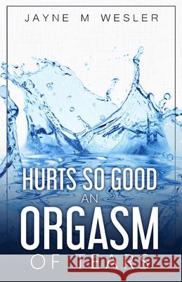 Hurts So Good: An Orgasm of Tears Jayne M. Wesler 9781735540528