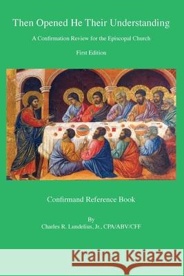 Then Opened He Their Understanding: A Confirmation Review for the Episcopal Church Charles Lundelius 9781735551715 Lundelius & Associates, Incorporated