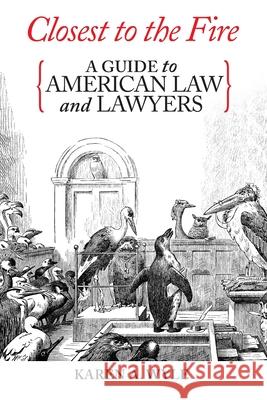 Closest to the Fire: A Guide to American Law and Lawyers Karen A Wyle 9781735558677