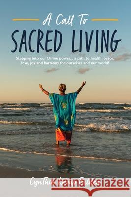 A Call To Sacred Living: Stepping into our Divine power... a path to health, peace, love, joy and harmony for ourselves and our world! Cynthia K. Belden 9781735571904 Cynthia Belden