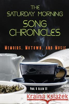 The Saturday Morning Song Chronicles: Memoirs, Motown, and Music Paul B Allen, III 9781735572109 Paul B Allen III