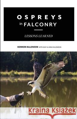 Ospreys in Falconry: Lessons Learned Kennon McLendon Kaky McLendon Anna McLendon 9781735575117