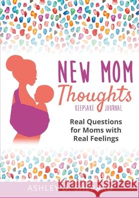 New Mom Thoughts: Real Questions for Moms with Real Feelings Ashley D. Shepard 9781735575506 Simplify Meal Time Publishing