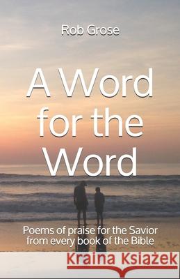 A Word for the Word: Poems of praise for the Savior from every book of the Bible Rob Grose 9781735576404 Rob Grose