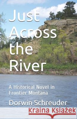 Just Across the River: A Historical Novel in Frontier Montana Dorwin L. Schreuder 9781735580630