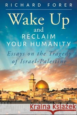 Wake Up and Reclaim Your Humanity: Essays on the Tragedy of Israel-Palestine Richard Forer 9781735588049 MindStir Media
