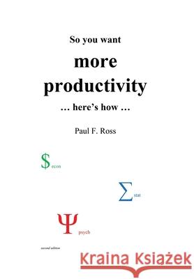 So you want more productivity ... here's how ... Paul F Ross 9781735596617 Paul F. Ross PhD