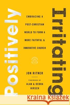Positively Irritating: Embracing a Post-Christian World to Form a More Faithful and Innovative Church Jon Ritner Alan Hirsch Debra Hirsch 9781735598802 100 Movements Publishing