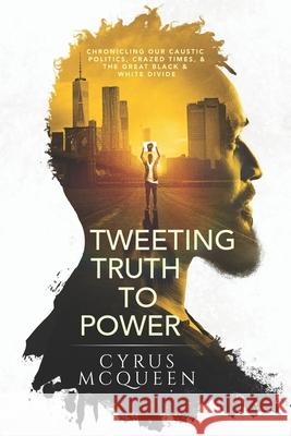 Tweeting Truth to Power: Chronicling Our Caustic Politics, Crazed Times, & the Great Black & White Divide Cyrus McQueen 9781735599229 Cyrus McQueen LLC