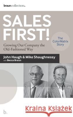 Sales First!: Growing Our Company the Old-Fashioned Way, the ColorMatrix Story Michael Shaughnessy, John Haugh 9781735599908 Braun Collection