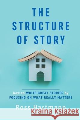 The Structure of Story: How to Write Great Stories by Focusing on What Really Matters Ross Hartmann, Esther Chilton 9781735603810 Kiingo