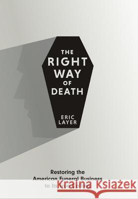 The Right Way of Death: Restoring the American Funeral Business to Its True Calling Eric Layer 9781735610924 M Path Publishing