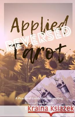 Applied Tarot Reversed: A Practical Guide to Interpreting Reversed Tarot Cards Emily Paper 9781735617077
