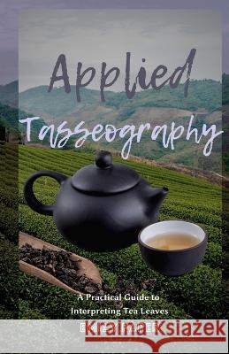 Applied Tasseography: A Practical Guide to Interpreting Tea Leaves Emily Paper 9781735617091 Applied Divination