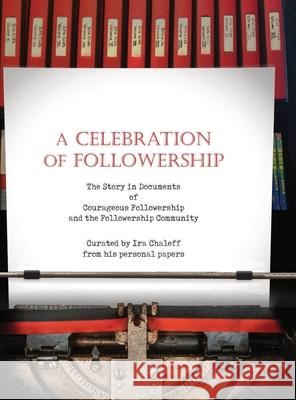 A Celebration of Followership: The Story in Documents of Courageous Followership and the Followership Community Ira Chaleff Mary Carnaham 9781735628813
