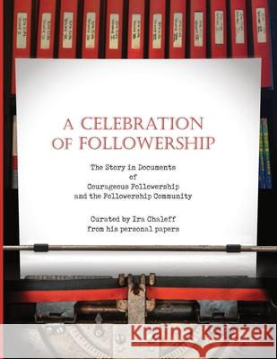 A Celebration of Followership: The Story in Documents of Courageous Followership and the Followership Community Ira Chaleff, Mary Carnahan 9781735628820