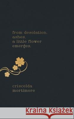 from desolation. ashes. a little flower emerges. Criscelda Mortimore 9781735628905