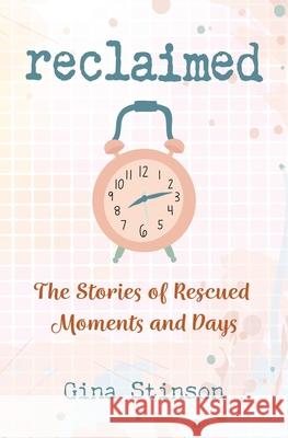 Reclaimed: The Stories of Rescued Moments and Days Savannah Stinson Gina Stinson 9781735640204