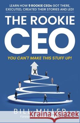 The Rookie CEO, You Can't Make This Stuff Up!: Learn how 9 rookie CEOs got there, executed, created their stories and led! Rich Tehrani Bill Miller 9781735653815